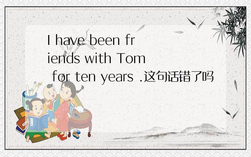 I have been friends with Tom for ten years .这句话错了吗