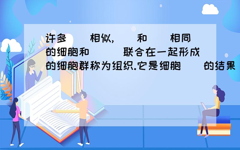 许多__相似,__和__相同的细胞和___联合在一起形成的细胞群称为组织.它是细胞__的结果