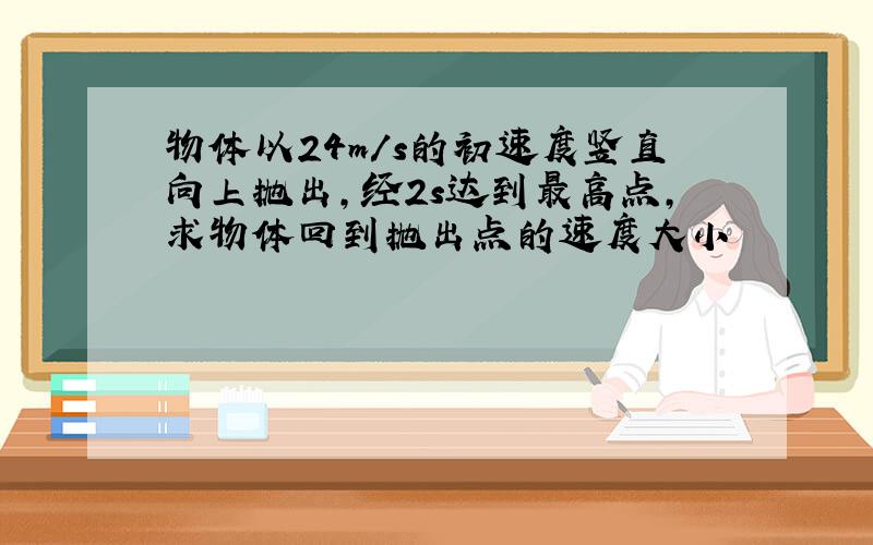 物体以24m/s的初速度竖直向上抛出,经2s达到最高点,求物体回到抛出点的速度大小