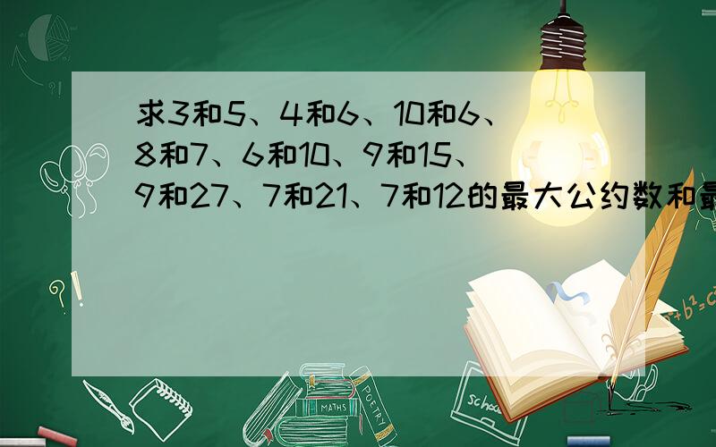 求3和5、4和6、10和6、8和7、6和10、9和15、9和27、7和21、7和12的最大公约数和最小公倍数.