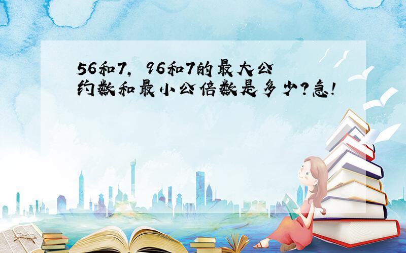 56和7, 96和7的最大公约数和最小公倍数是多少?急!