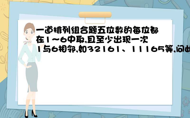 一道排列组合题五位数的每位都在1～6中取,且至少出现一次1与6相邻,如32161、11165等,问此类数有多少个?没有这