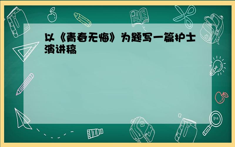 以《青春无悔》为题写一篇护士演讲稿