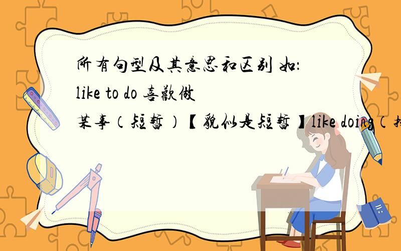 所有句型及其意思和区别 如：like to do 喜欢做某事（短暂）【貌似是短暂】like doing（持久）还有什么a