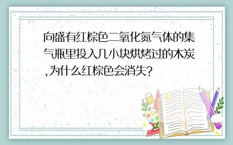 向盛有红棕色二氧化氮气体的集气瓶里投入几小块烘烤过的木炭,为什么红棕色会消失?