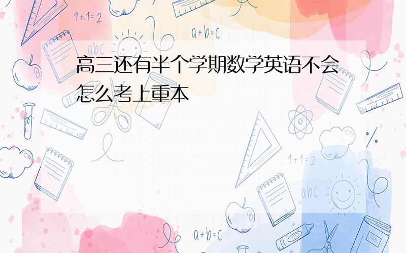 高三还有半个学期数学英语不会怎么考上重本