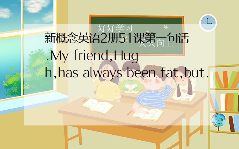 新概念英语2册51课第一句话.My friend,Hugh,has always been fat,but.