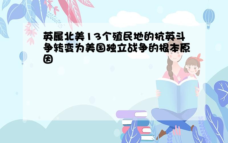 英属北美13个殖民地的抗英斗争转变为美国独立战争的根本原因