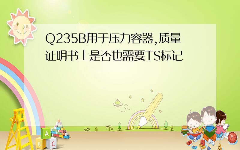 Q235B用于压力容器,质量证明书上是否也需要TS标记