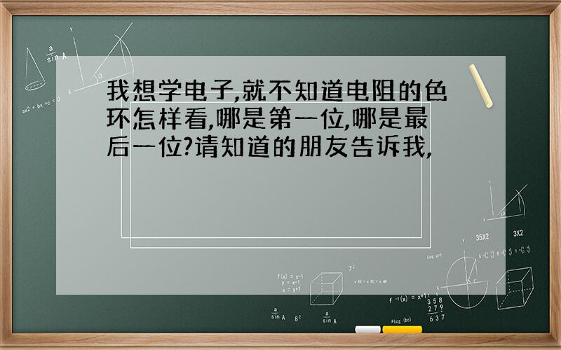 我想学电子,就不知道电阻的色环怎样看,哪是第一位,哪是最后一位?请知道的朋友告诉我,