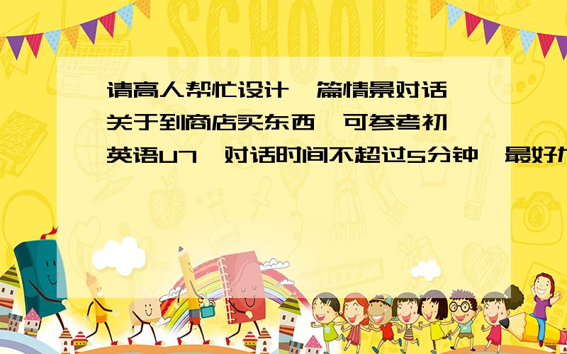 请高人帮忙设计一篇情景对话,关于到商店买东西,可参考初一英语U7,对话时间不超过5分钟,最好加入一些外国特色语言.