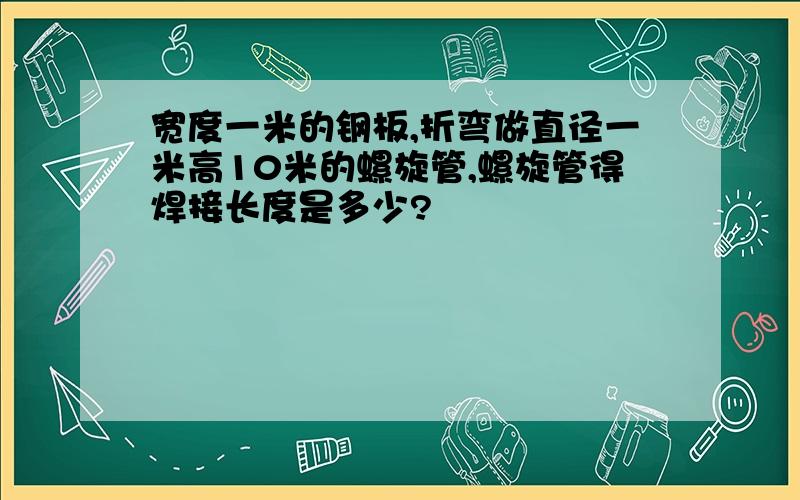 宽度一米的钢板,折弯做直径一米高10米的螺旋管,螺旋管得焊接长度是多少?