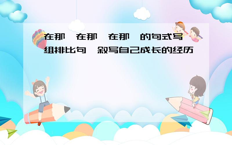 在那…在那…在那…的句式写一组排比句,叙写自己成长的经历