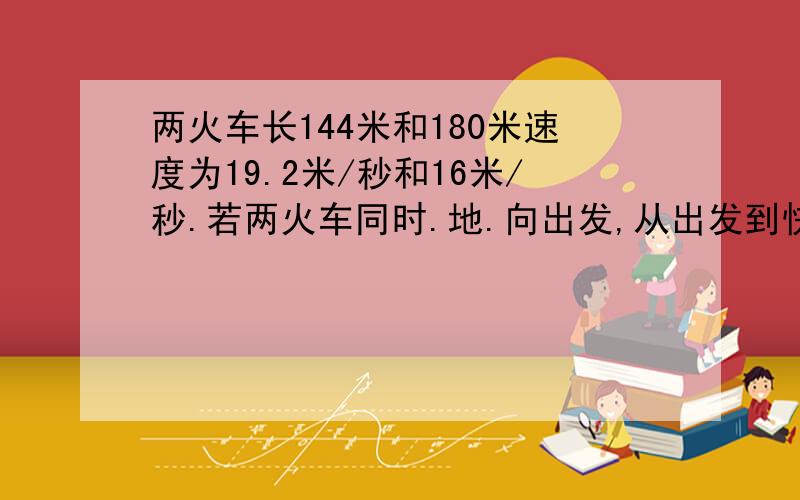 两火车长144米和180米速度为19.2米/秒和16米/秒.若两火车同时.地.向出发,从出发到快车超慢车需多少时间