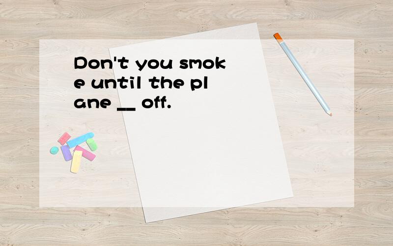 Don't you smoke until the plane __ off.