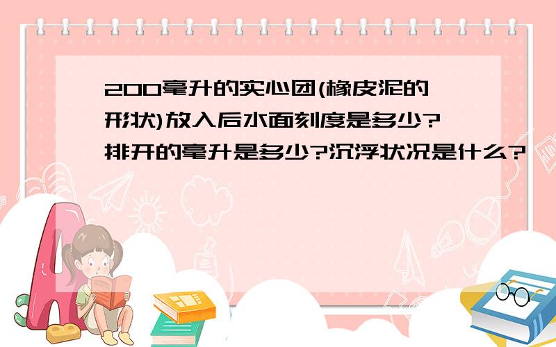 200毫升的实心团(橡皮泥的形状)放入后水面刻度是多少?排开的毫升是多少?沉浮状况是什么?