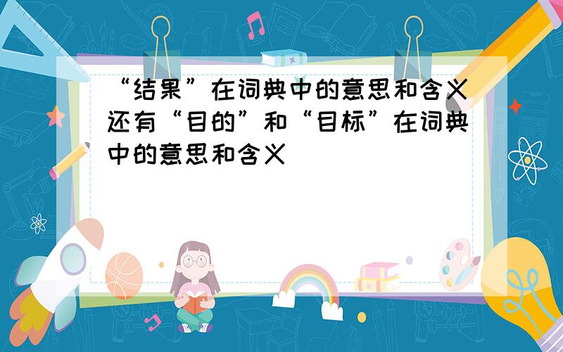 “结果”在词典中的意思和含义还有“目的”和“目标”在词典中的意思和含义