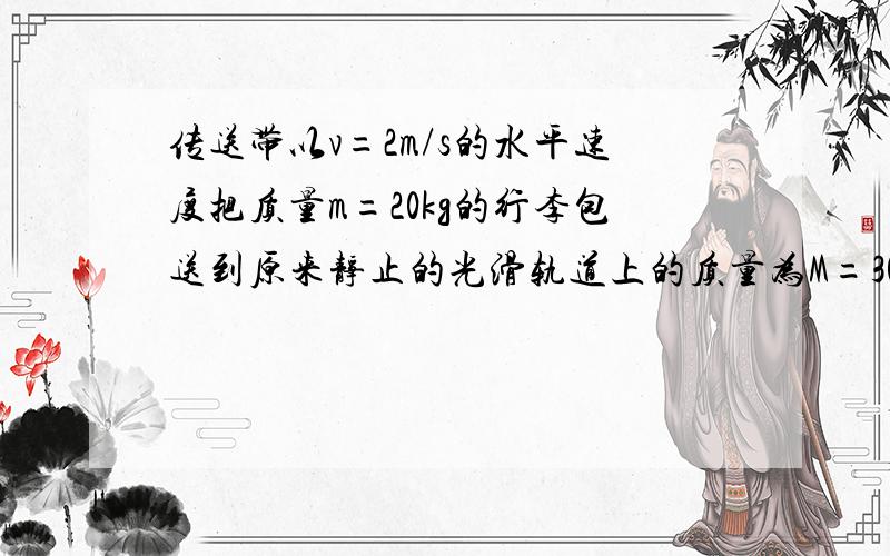 传送带以v=2m/s的水平速度把质量m=20kg的行李包送到原来静止的光滑轨道上的质量为M=30kg的小车上,若行李包