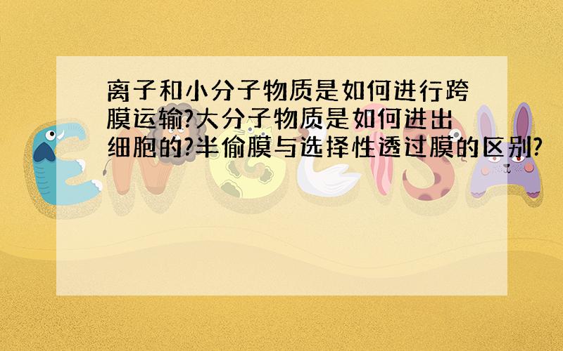 离子和小分子物质是如何进行跨膜运输?大分子物质是如何进出细胞的?半偷膜与选择性透过膜的区别?