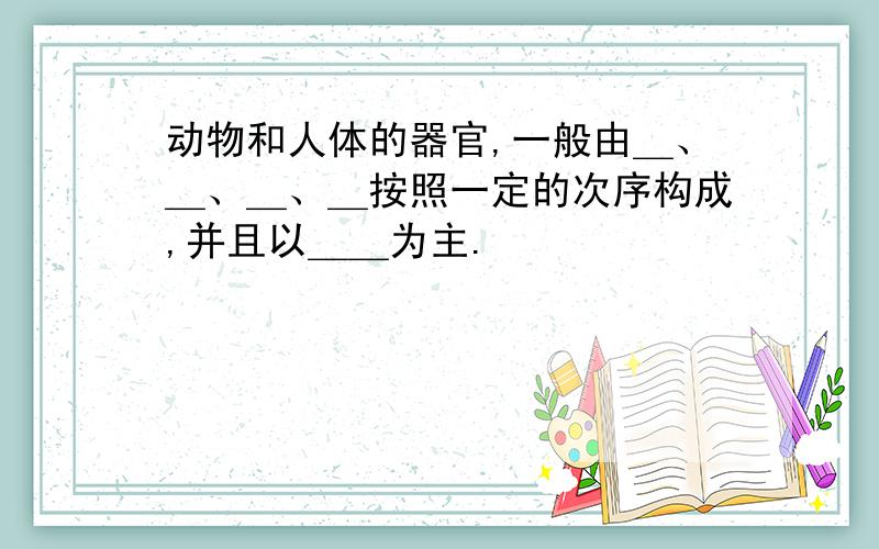 动物和人体的器官,一般由＿、＿、＿、＿按照一定的次序构成,并且以＿＿为主.