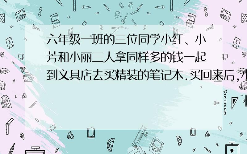 六年级一班的三位同学小红、小芳和小丽三人拿同样多的钱一起到文具店去买精装的笔记本.买回来后,小红比小芳多拿9本,小芳比小