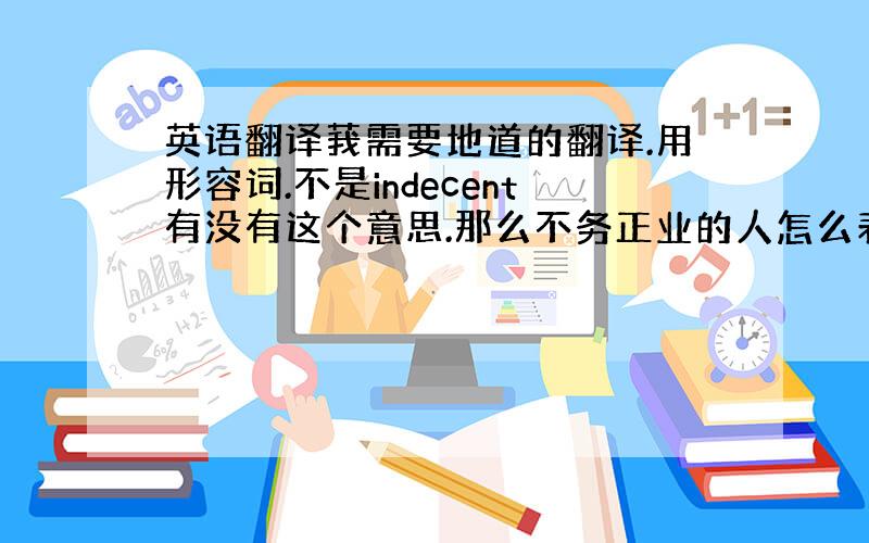 英语翻译莪需要地道的翻译.用形容词.不是indecent有没有这个意思.那么不务正业的人怎么表达呢?不要用从句.莪要一个