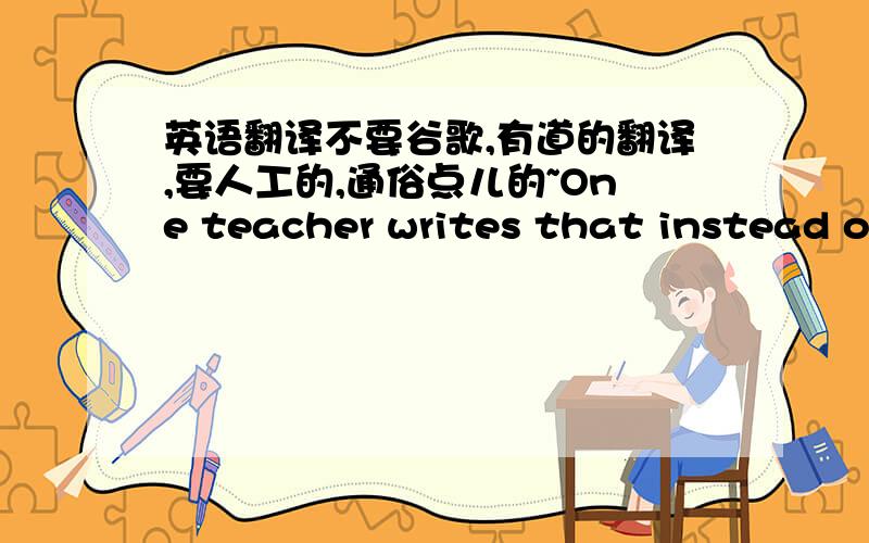 英语翻译不要谷歌,有道的翻译,要人工的,通俗点儿的~One teacher writes that instead of