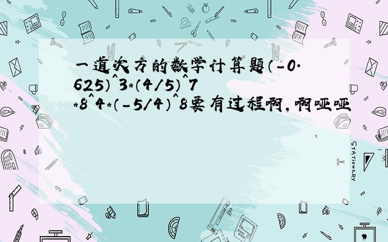 一道次方的数学计算题（-0.625）^3*（4/5）^7*8^4*（-5/4）^8要有过程啊,啊哑哑