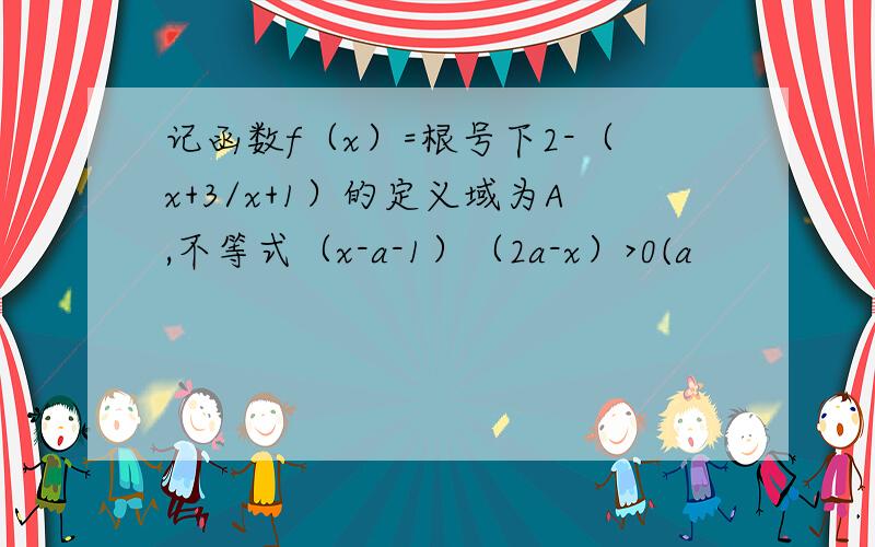 记函数f（x）=根号下2-（x+3/x+1）的定义域为A,不等式（x-a-1）（2a-x）>0(a