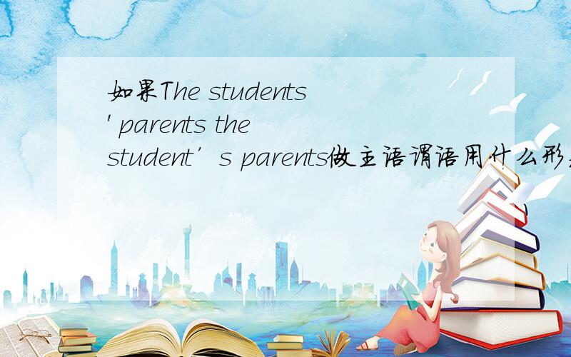 如果The students' parents the student’s parents做主语谓语用什么形式 为什么.