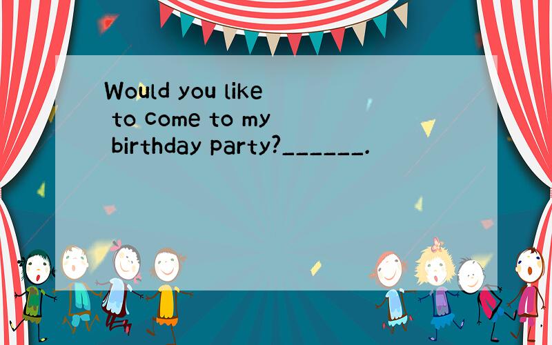 Would you like to come to my birthday party?______.