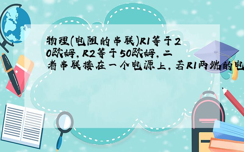 物理(电阻的串联)R1等于20欧姆,R2等于50欧姆,二者串联接在一个电源上,若R1两端的电压为4V,求I和U.