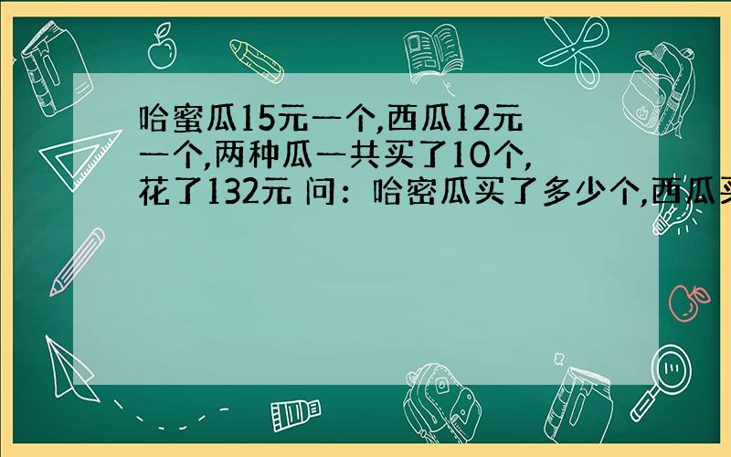 哈蜜瓜15元一个,西瓜12元一个,两种瓜一共买了10个,花了132元 问：哈密瓜买了多少个,西瓜买了多少个?