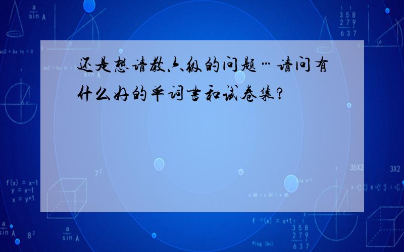 还是想请教六级的问题…请问有什么好的单词书和试卷集?