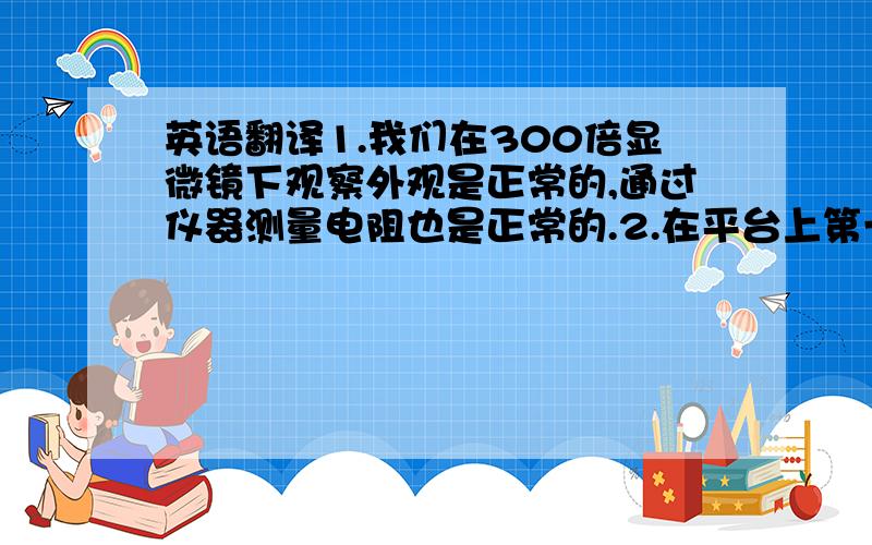 英语翻译1.我们在300倍显微镜下观察外观是正常的,通过仪器测量电阻也是正常的.2.在平台上第一次使用软件测试,测试的平