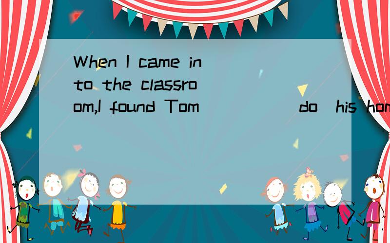 When I came into the classroom,I found Tom____ (do)his homew