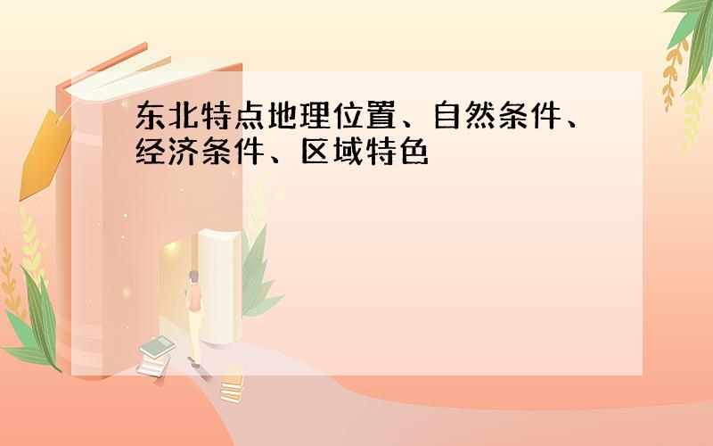 东北特点地理位置、自然条件、经济条件、区域特色