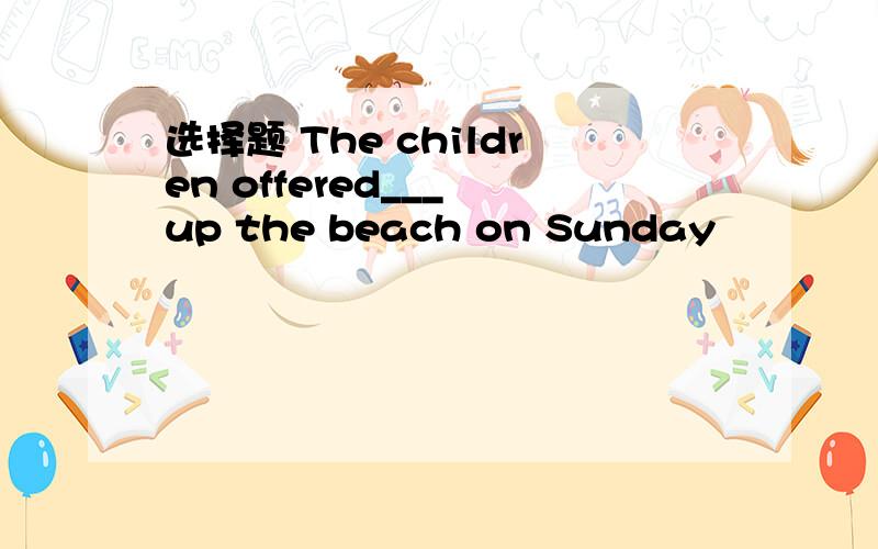 选择题 The children offered___ up the beach on Sunday