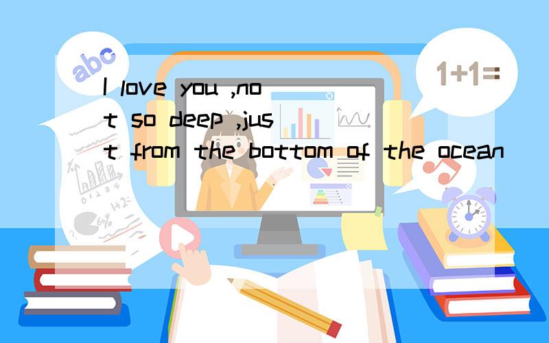 I love you ,not so deep ,just from the bottom of the ocean