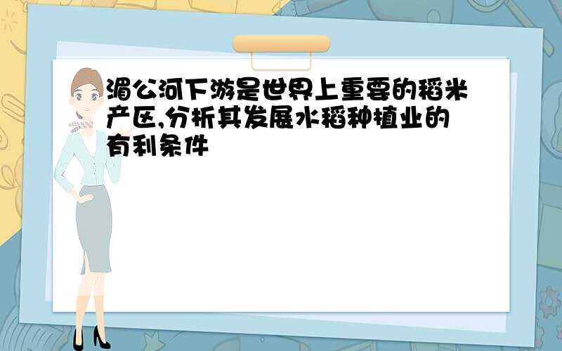 湄公河下游是世界上重要的稻米产区,分析其发展水稻种植业的有利条件