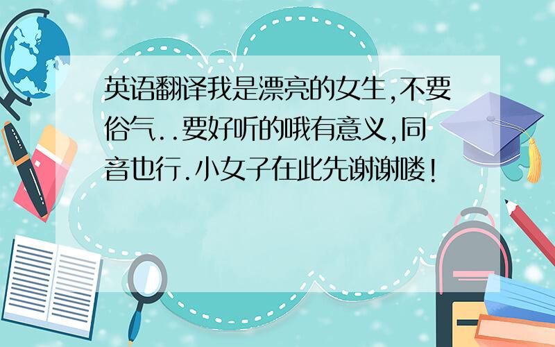 英语翻译我是漂亮的女生,不要俗气..要好听的哦有意义,同音也行.小女子在此先谢谢喽!