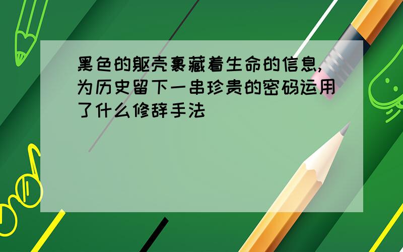 黑色的躯壳裹藏着生命的信息,为历史留下一串珍贵的密码运用了什么修辞手法