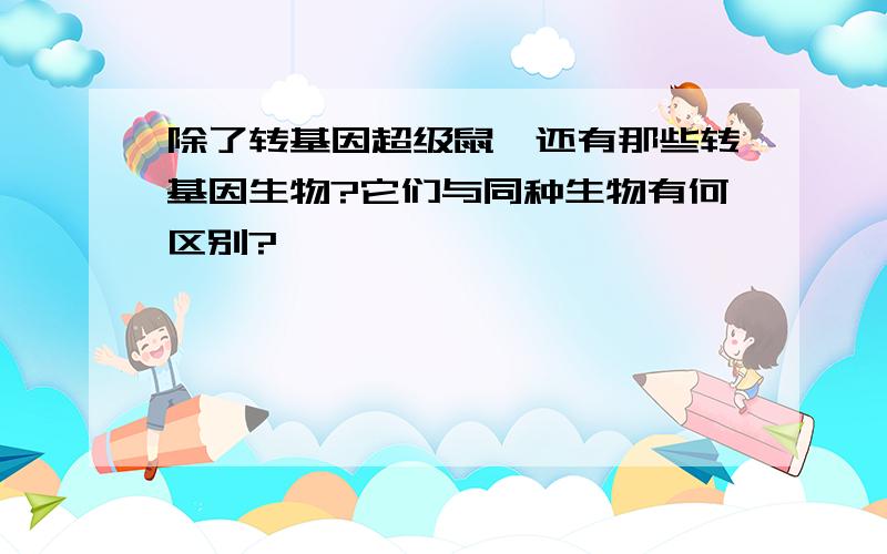 除了转基因超级鼠,还有那些转基因生物?它们与同种生物有何区别?