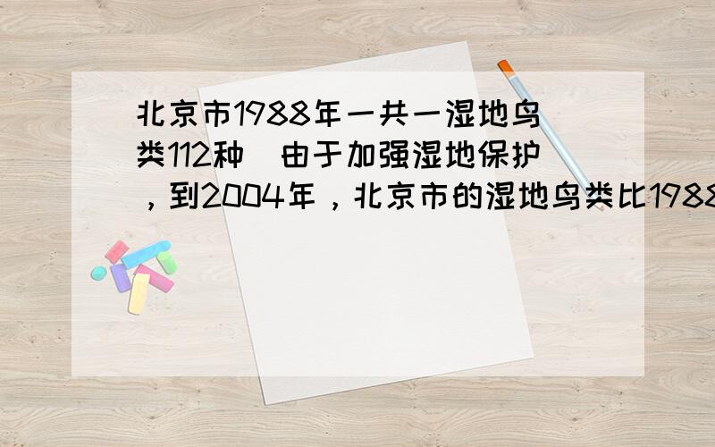 北京市1988年一共一湿地鸟类112种．由于加强湿地保护，到2004年，北京市的湿地鸟类比1988年增加了1314