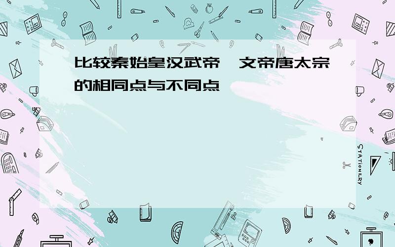 比较秦始皇汉武帝隋文帝唐太宗的相同点与不同点