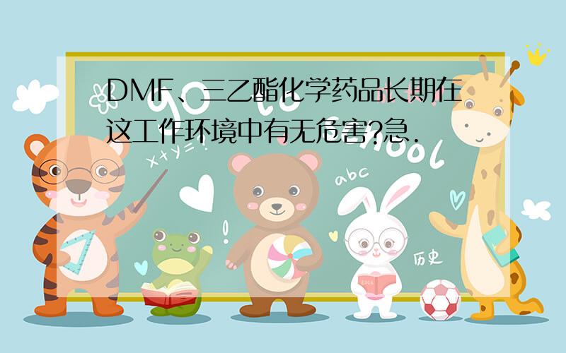 DMF、三乙酯化学药品长期在这工作环境中有无危害?急.