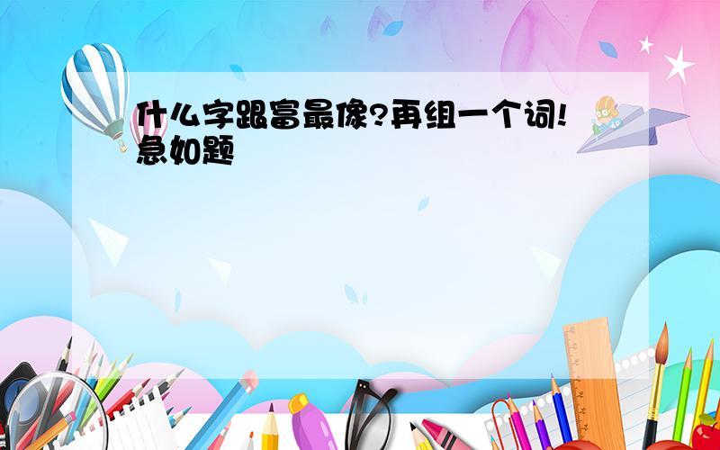 什么字跟富最像?再组一个词!急如题