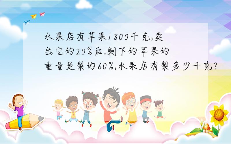 水果店有苹果1800千克,卖出它的20%后,剩下的苹果的重量是梨的60%,水果店有梨多少千克?