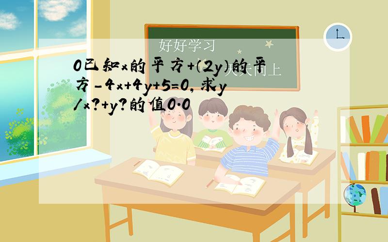 0已知x的平方+（2y）的平方-4x+4y+5=0,求y/x?+y?的值0.0