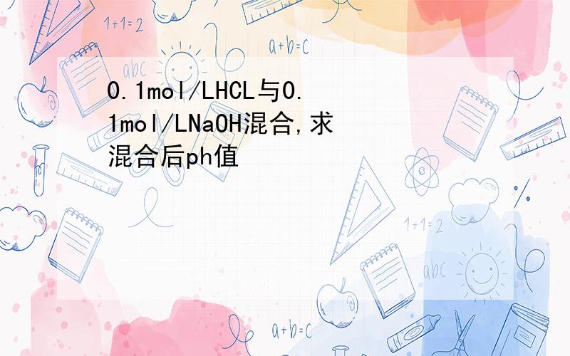 0.1mol/LHCL与0.1mol/LNaOH混合,求混合后ph值